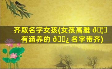 齐取名字女孩(女孩高雅 🦅 有涵养的 🌿 名字带齐)